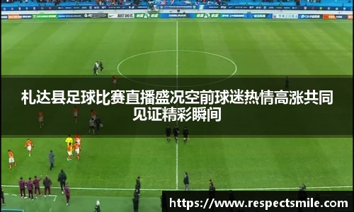 札达县足球比赛直播盛况空前球迷热情高涨共同见证精彩瞬间