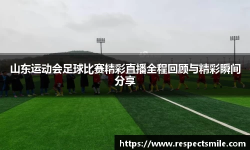 山东运动会足球比赛精彩直播全程回顾与精彩瞬间分享