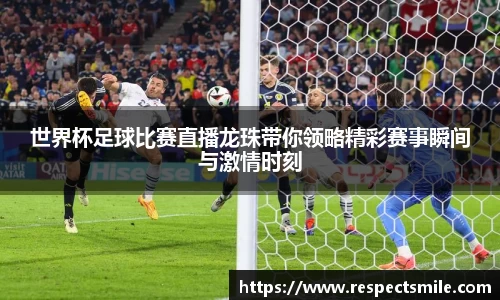 世界杯足球比赛直播龙珠带你领略精彩赛事瞬间与激情时刻