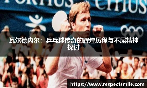 瓦尔德内尔：乒乓球传奇的辉煌历程与不屈精神探讨