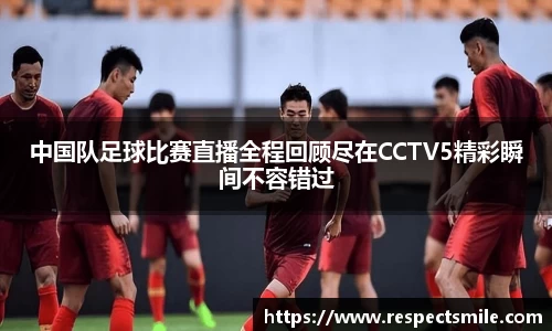 中国队足球比赛直播全程回顾尽在CCTV5精彩瞬间不容错过