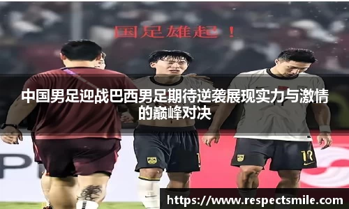 中国男足迎战巴西男足期待逆袭展现实力与激情的巅峰对决
