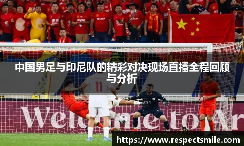 中国男足与印尼队的精彩对决现场直播全程回顾与分析