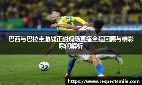 巴西与巴拉圭激战正酣现场直播全程回顾与精彩瞬间解析