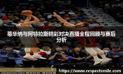 蒂华纳与阿特拉斯精彩对决直播全程回顾与赛后分析