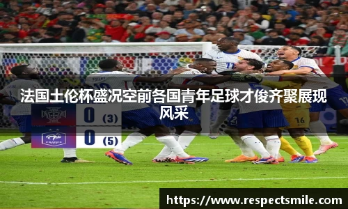法国土伦杯盛况空前各国青年足球才俊齐聚展现风采