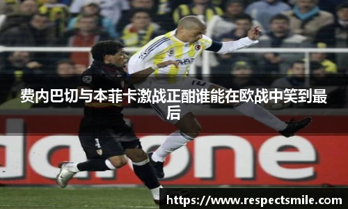 费内巴切与本菲卡激战正酣谁能在欧战中笑到最后