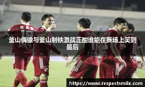 釜山偶像与釜山制铁激战正酣谁能在赛场上笑到最后