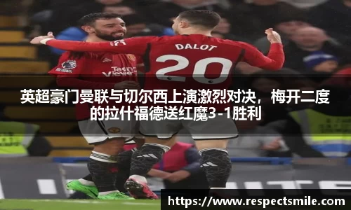 英超豪门曼联与切尔西上演激烈对决，梅开二度的拉什福德送红魔3-1胜利
